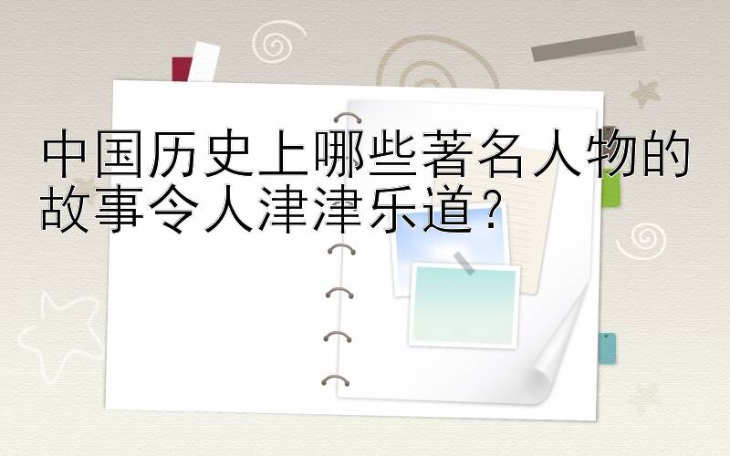 中国历史上哪些著名人物的故事令人津津乐道？