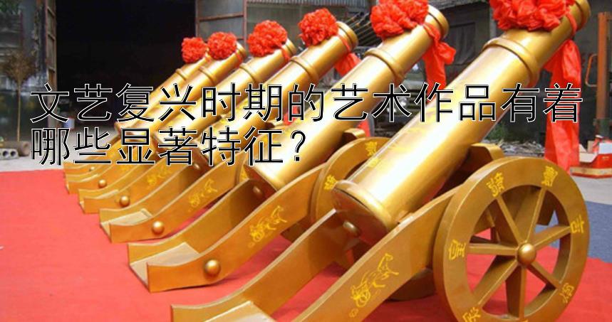 文艺复兴时期的艺术作品有着哪些显著特征？