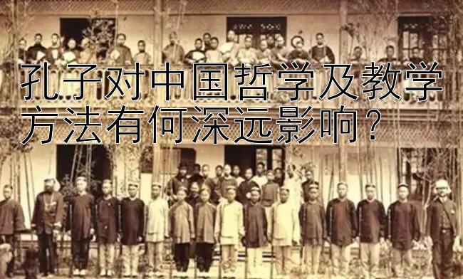 孔子对中国哲学及教学方法有何深远影响？