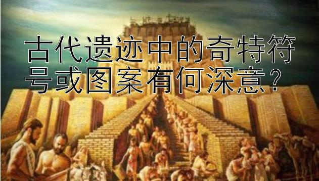 古代遗迹中的奇特符号或图案有何深意？