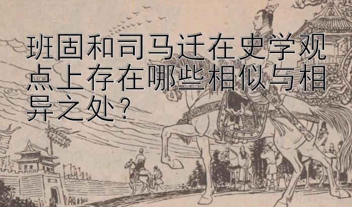 班固和司马迁在史学观点上存在哪些相似与相异之处？