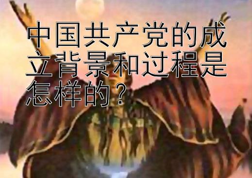 中国共产党的成立背景和过程是怎样的？