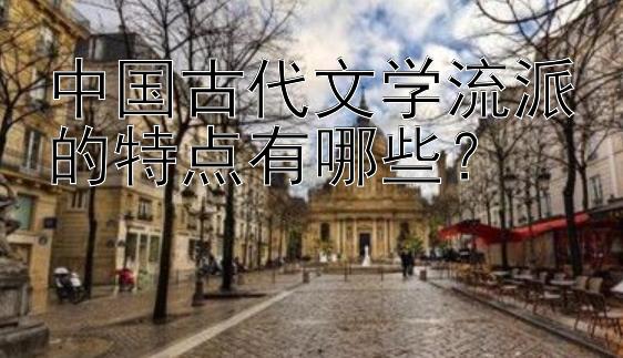 中国古代文学流派的特点有哪些？