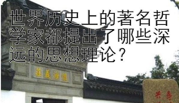 世界历史上的著名哲学家都提出了哪些深远的思想理论？