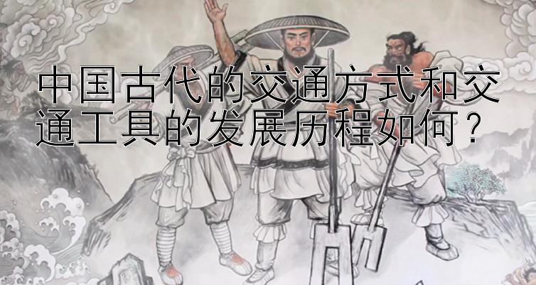 中国古代的交通方式和交通工具的发展历程如何？