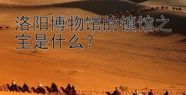 洛阳博物馆的镇馆之宝是什么？