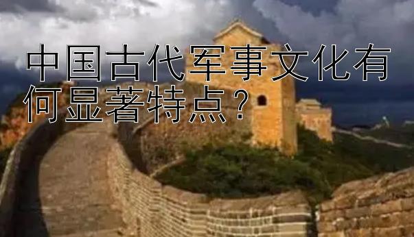 中国古代军事文化有何显著特点？