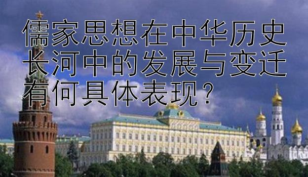 儒家思想在中华历史长河中的发展与变迁有何具体表现？