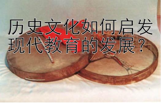 历史文化如何启发现代教育的发展？