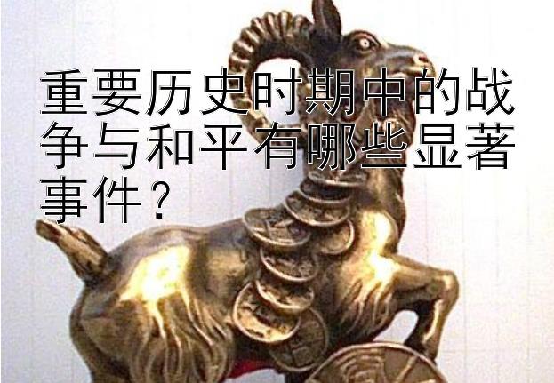 重要历史时期中的战争与和平有哪些显著事件？