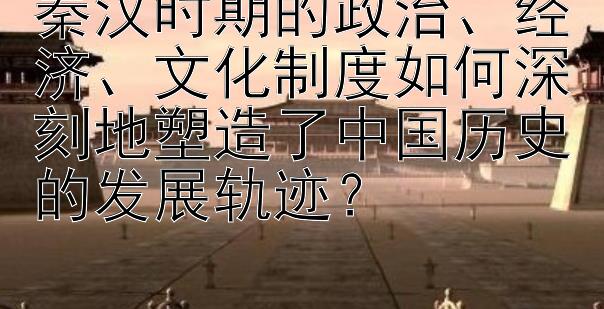 秦汉时期的政治、经济、文化制度如何深刻地塑造了中国历史的发展轨迹？