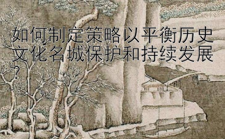 如何制定策略以平衡历史文化名城保护和持续发展？