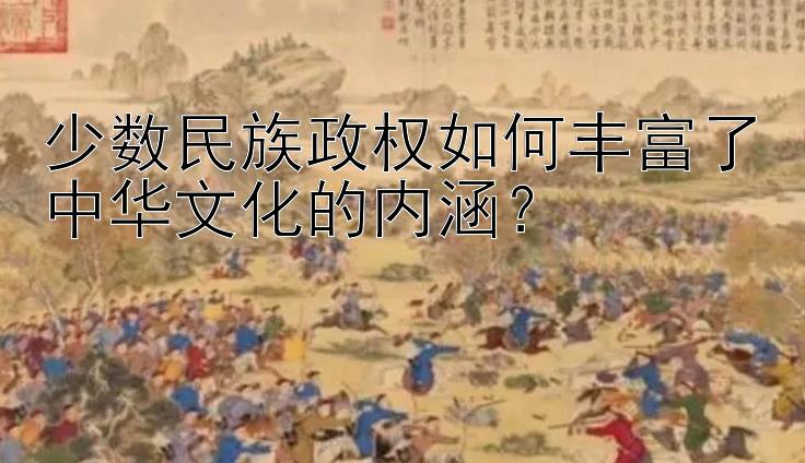 少数民族政权如何丰富了中华文化的内涵？