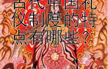 古代中国礼仪制度的特点有哪些？