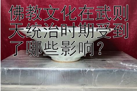 佛教文化在武则天统治时期受到了哪些影响？