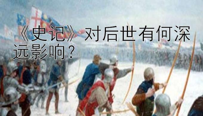 《史记》对后世有何深远影响？