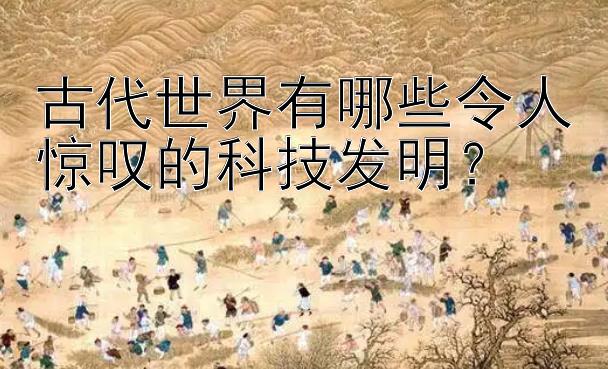 古代世界有哪些令人惊叹的科技发明？