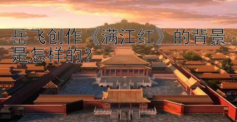 岳飞创作《满江红》的背景是怎样的？