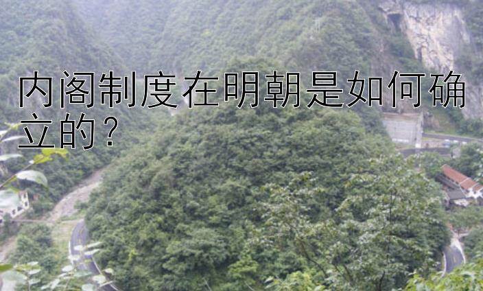 内阁制度在明朝是如何确立的？