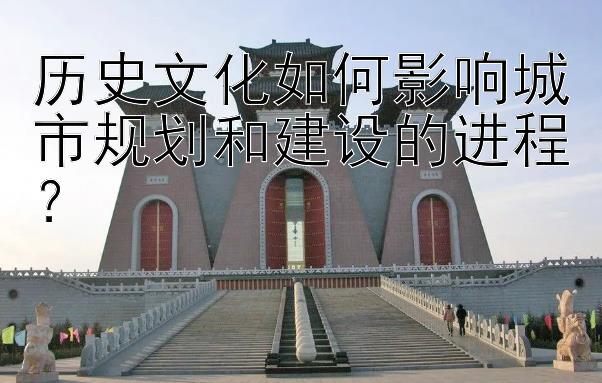 历史文化如何影响城市规划和建设的进程？