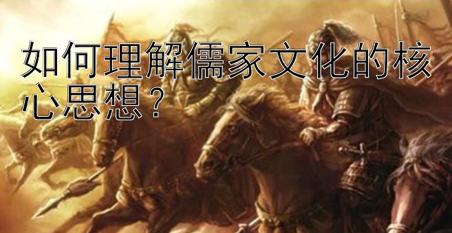 如何理解儒家文化的核心思想？