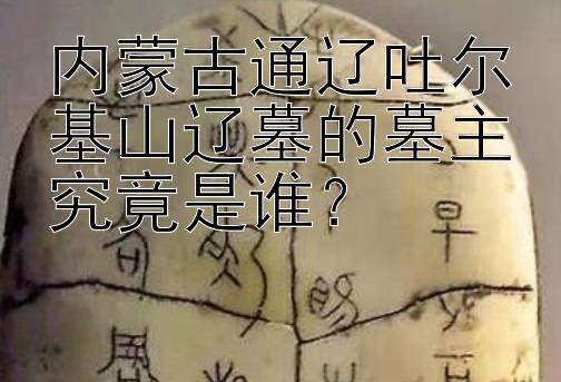 内蒙古通辽吐尔基山辽墓的墓主究竟是谁？