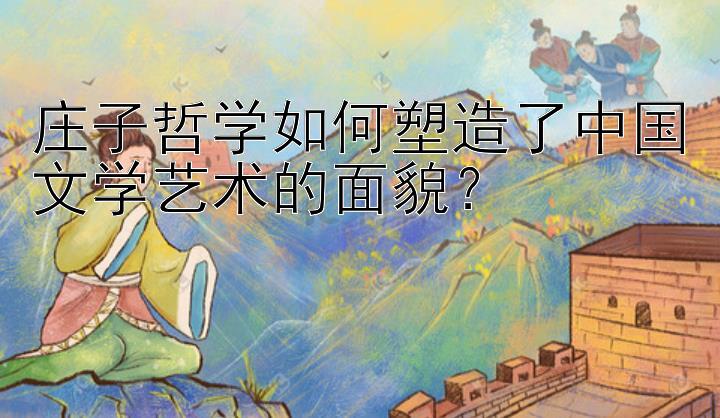 庄子哲学如何塑造了中国文学艺术的面貌？