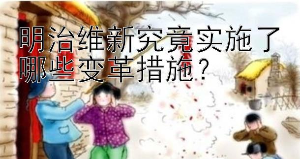 明治维新究竟实施了哪些变革措施？