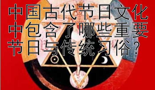 中国古代节日文化中包含了哪些重要节日与传统习俗？