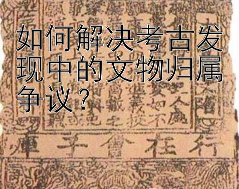 如何解决考古发现中的文物归属争议？