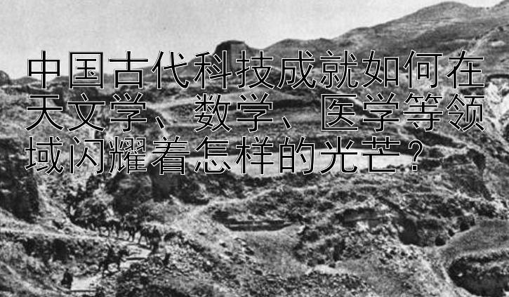 中国古代科技成就如何在天文学、数学、医学等领域闪耀着怎样的光芒？