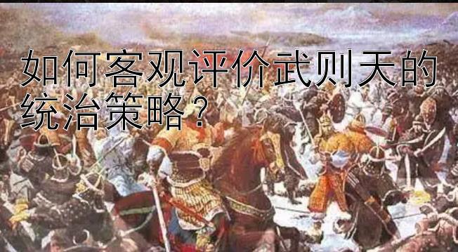 如何客观评价武则天的统治策略？