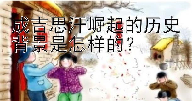 成吉思汗崛起的历史背景是怎样的？