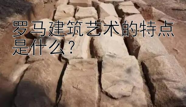 罗马建筑艺术的特点是什么？