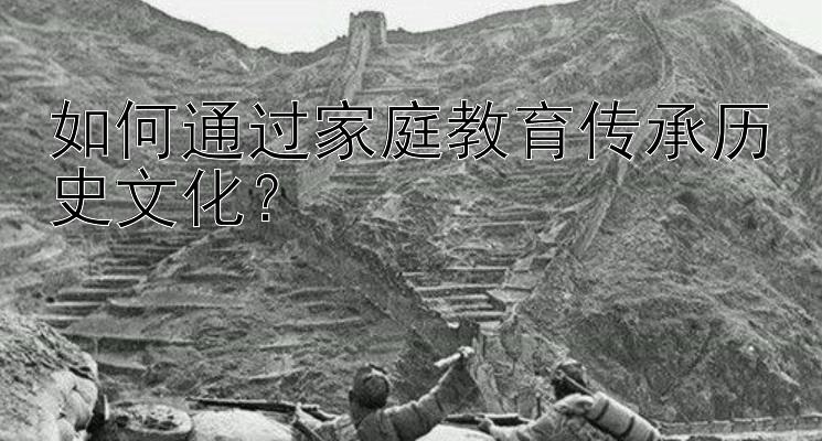 如何通过家庭教育传承历史文化？