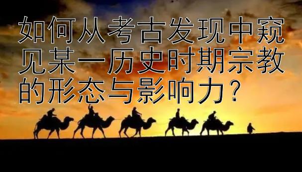 如何从考古发现中窥见某一历史时期宗教的形态与影响力？