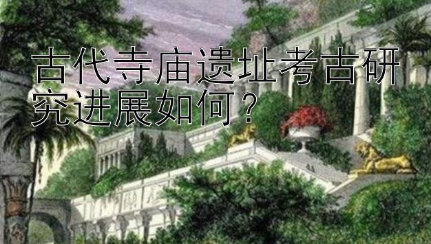 古代寺庙遗址考古研究进展如何？