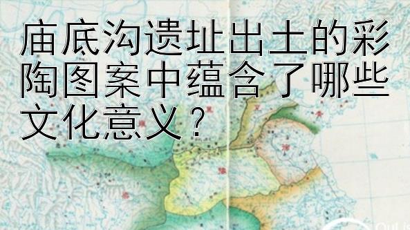 庙底沟遗址出土的彩陶图案中蕴含了哪些文化意义？