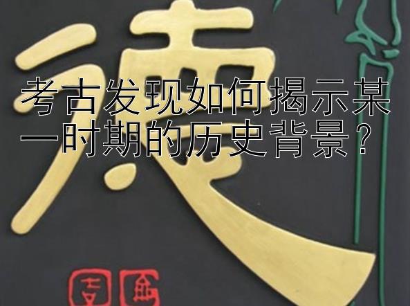 考古发现如何揭示某一时期的历史背景？