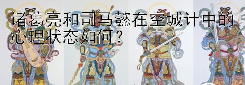 诸葛亮和司马懿在空城计中的心理状态如何？