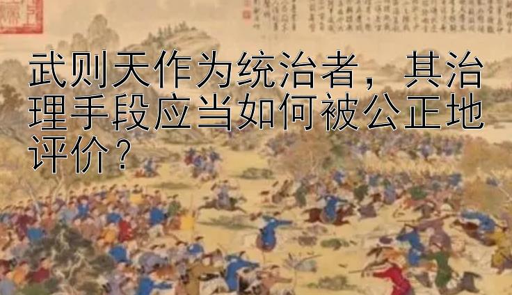 武则天作为统治者，其治理手段应当如何被公正地评价？