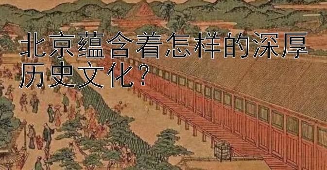 北京蕴含着怎样的深厚历史文化？