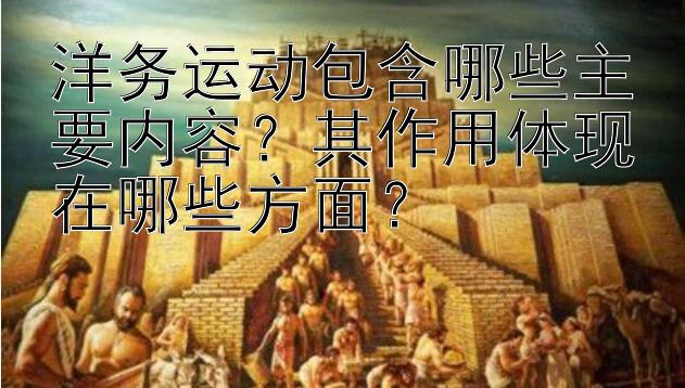 洋务运动包含哪些主要内容？其作用体现在哪些方面？