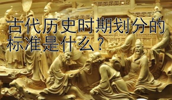 古代历史时期划分的标准是什么？