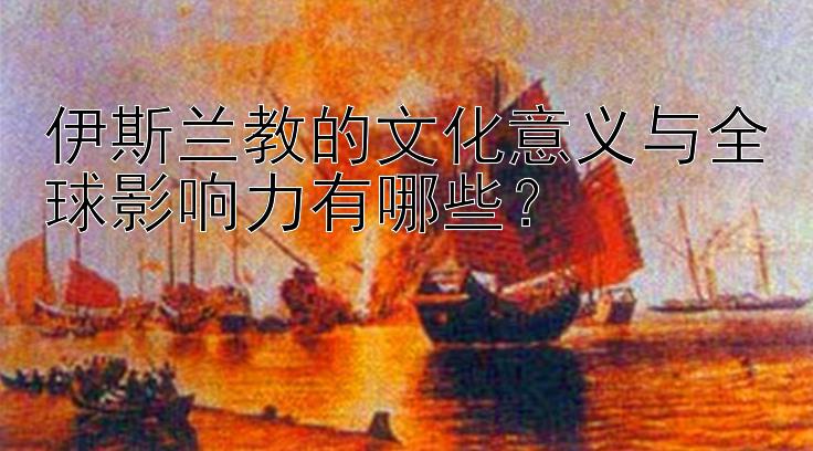 伊斯兰教的文化意义与全球影响力有哪些？