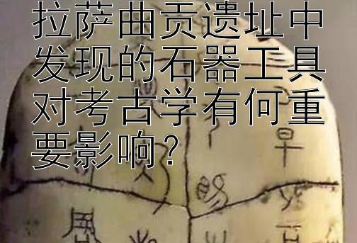 拉萨曲贡遗址中发现的石器工具对考古学有何重要影响？