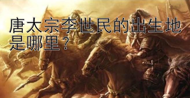 唐太宗李世民的出生地是哪里？