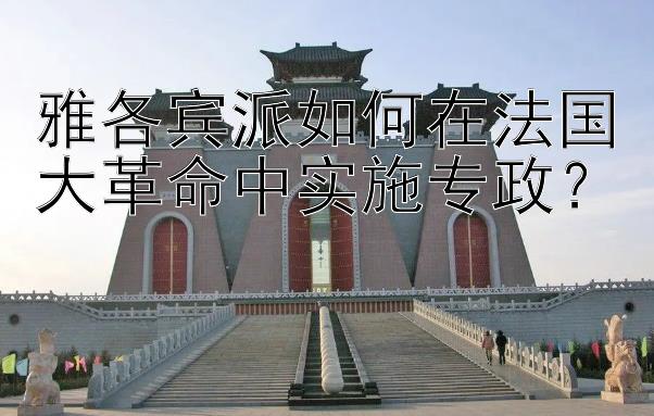 雅各宾派如何在法国大革命中实施专政？