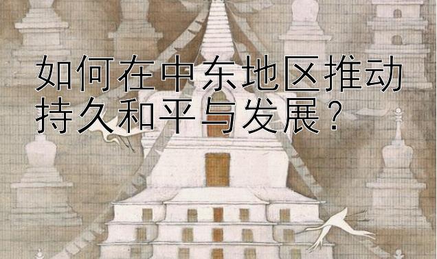 如何在中东地区推动持久和平与发展？