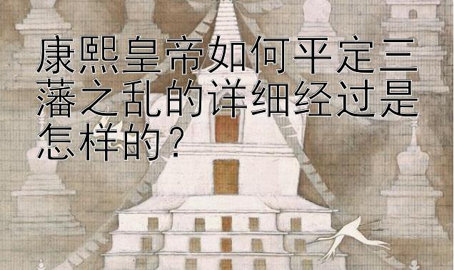 康熙皇帝如何平定三藩之乱的详细经过是怎样的？